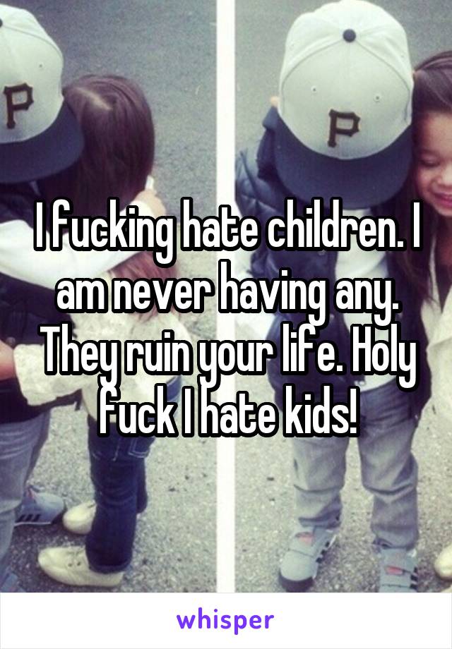 I fucking hate children. I am never having any. They ruin your life. Holy fuck I hate kids!