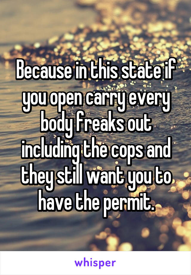 Because in this state if you open carry every body freaks out including the cops and they still want you to have the permit.