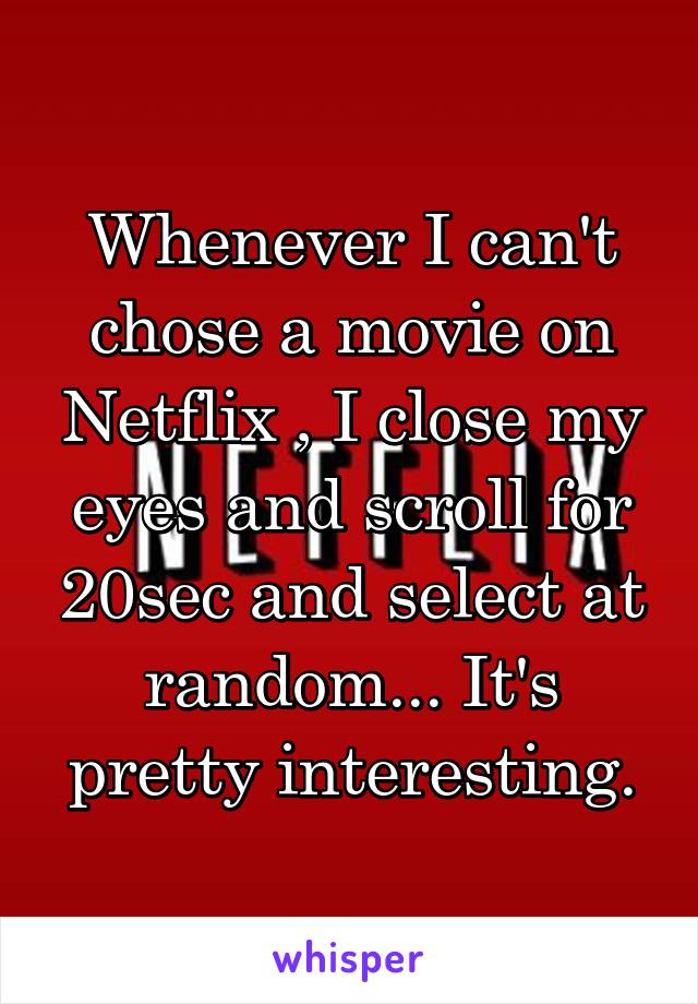 Whenever I can't chose a movie on Netflix , I close my eyes and scroll for 20sec and select at random... It's pretty interesting.