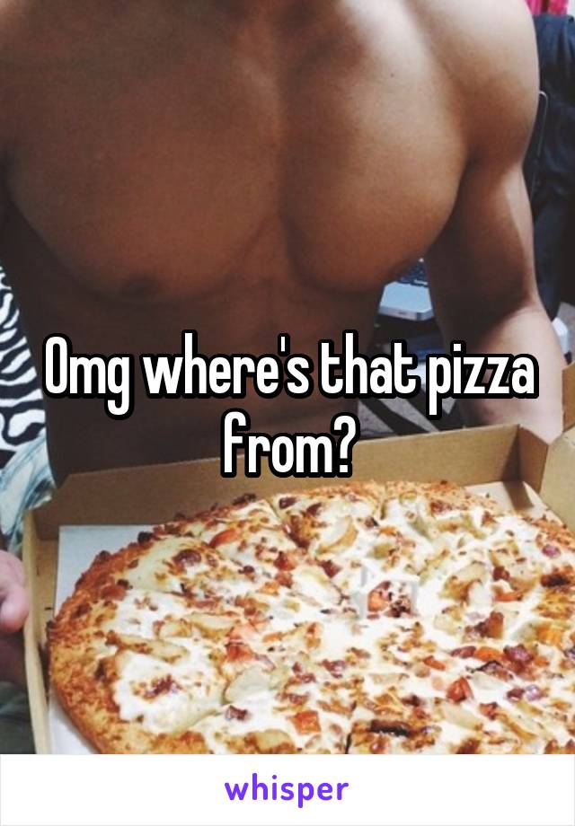 Omg where's that pizza from?