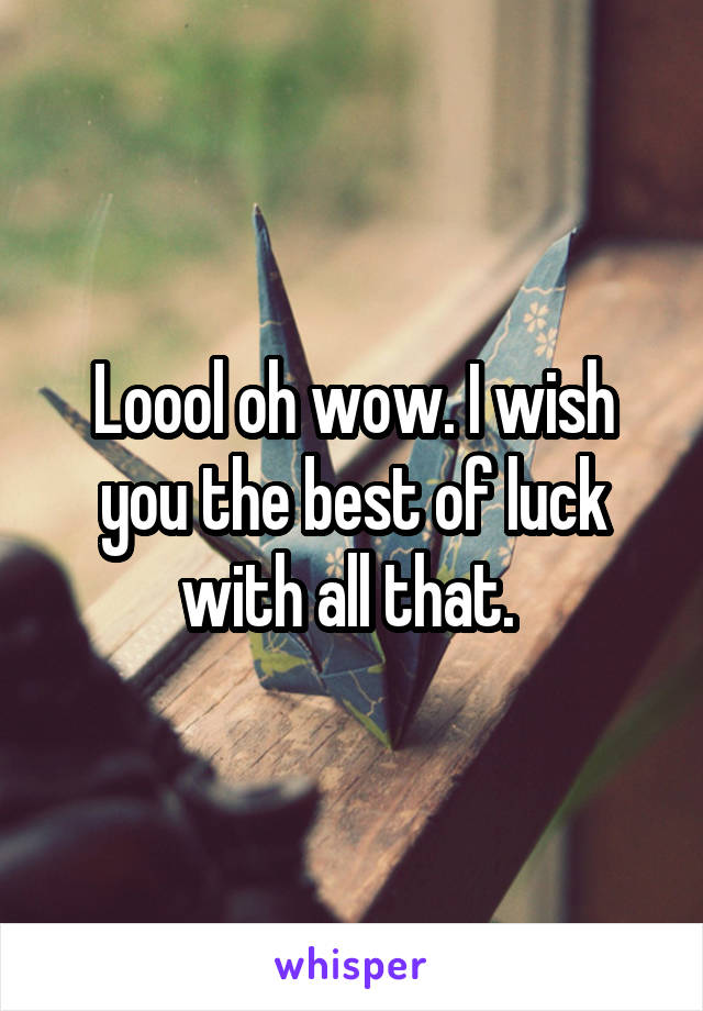 Loool oh wow. I wish you the best of luck with all that. 