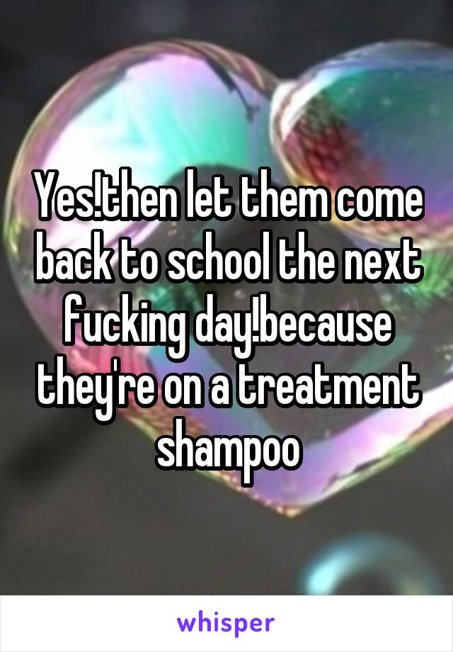 Yes!then let them come back to school the next fucking day!because they're on a treatment shampoo