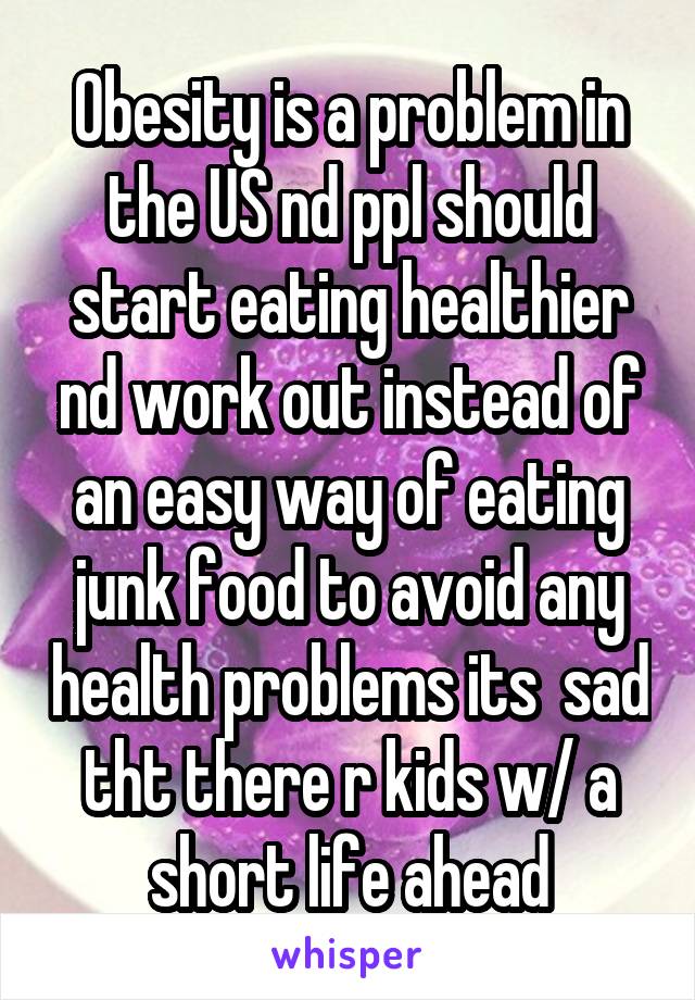 Obesity is a problem in the US nd ppl should start eating healthier nd work out instead of an easy way of eating junk food to avoid any health problems its  sad tht there r kids w/ a short life ahead