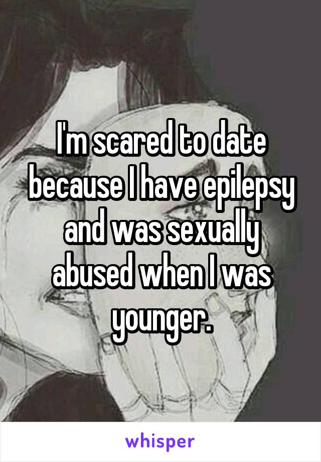 I'm scared to date because I have epilepsy and was sexually abused when I was younger.