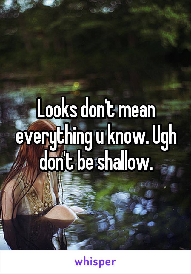 Looks don't mean everything u know. Ugh don't be shallow.