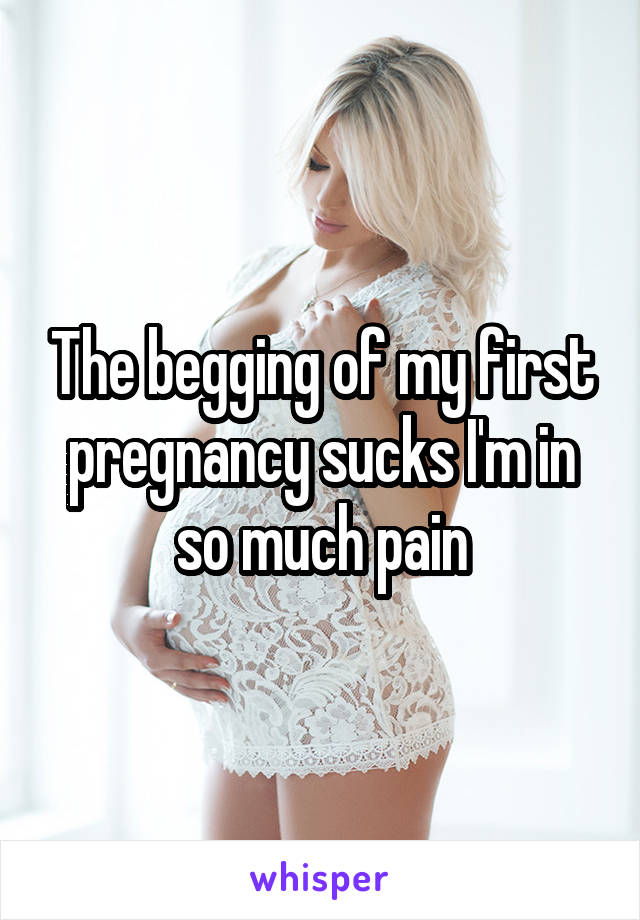 The begging of my first pregnancy sucks I'm in so much pain