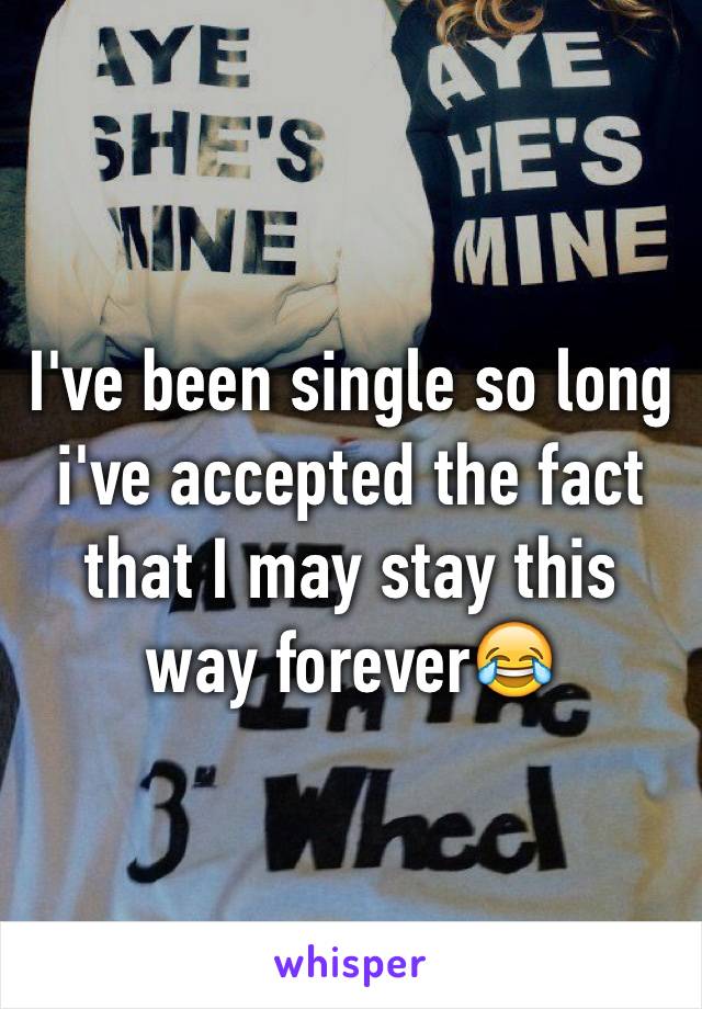 I've been single so long i've accepted the fact that I may stay this way forever😂