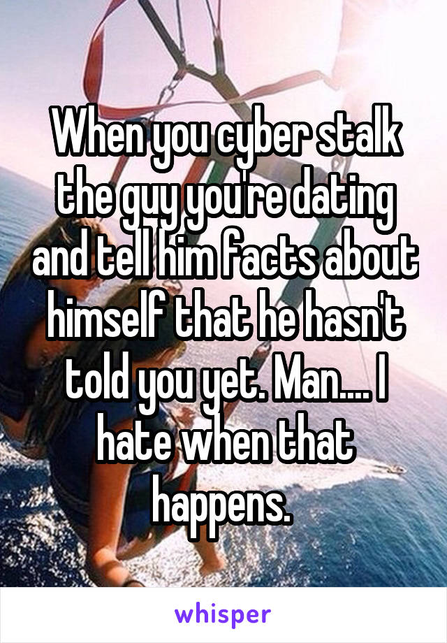 When you cyber stalk the guy you're dating and tell him facts about himself that he hasn't told you yet. Man.... I hate when that happens. 