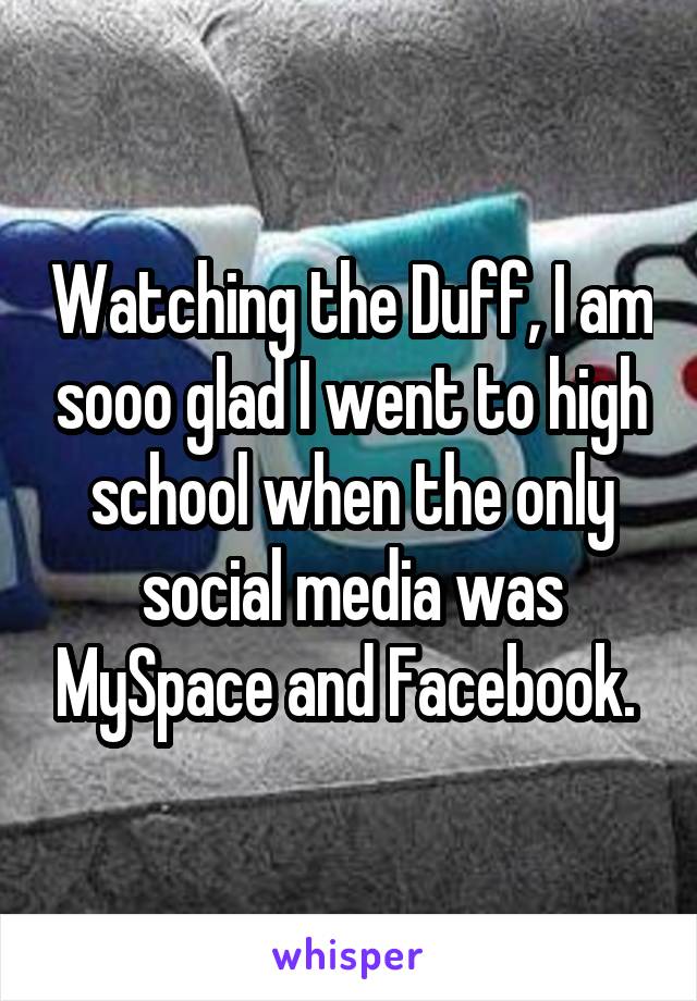 Watching the Duff, I am sooo glad I went to high school when the only social media was MySpace and Facebook. 