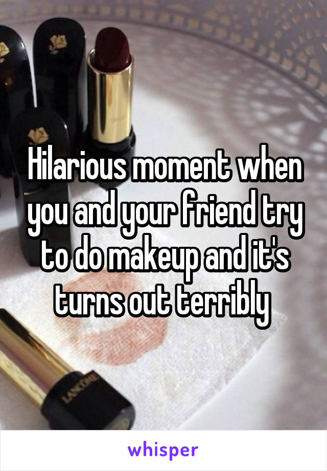 Hilarious moment when you and your friend try to do makeup and it's turns out terribly 