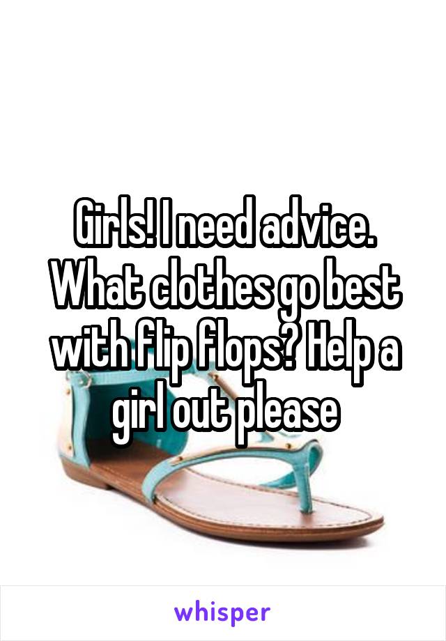 Girls! I need advice. What clothes go best with flip flops? Help a girl out please