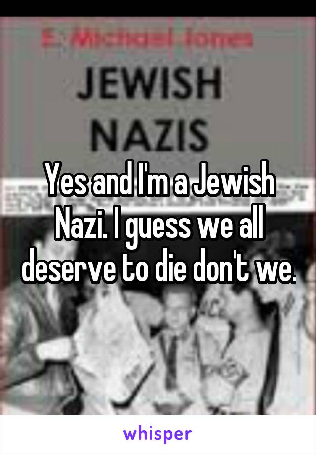 Yes and I'm a Jewish Nazi. I guess we all deserve to die don't we.