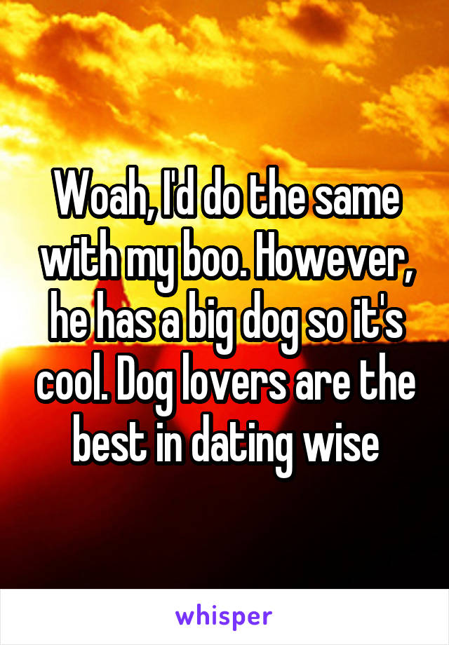 Woah, I'd do the same with my boo. However, he has a big dog so it's cool. Dog lovers are the best in dating wise