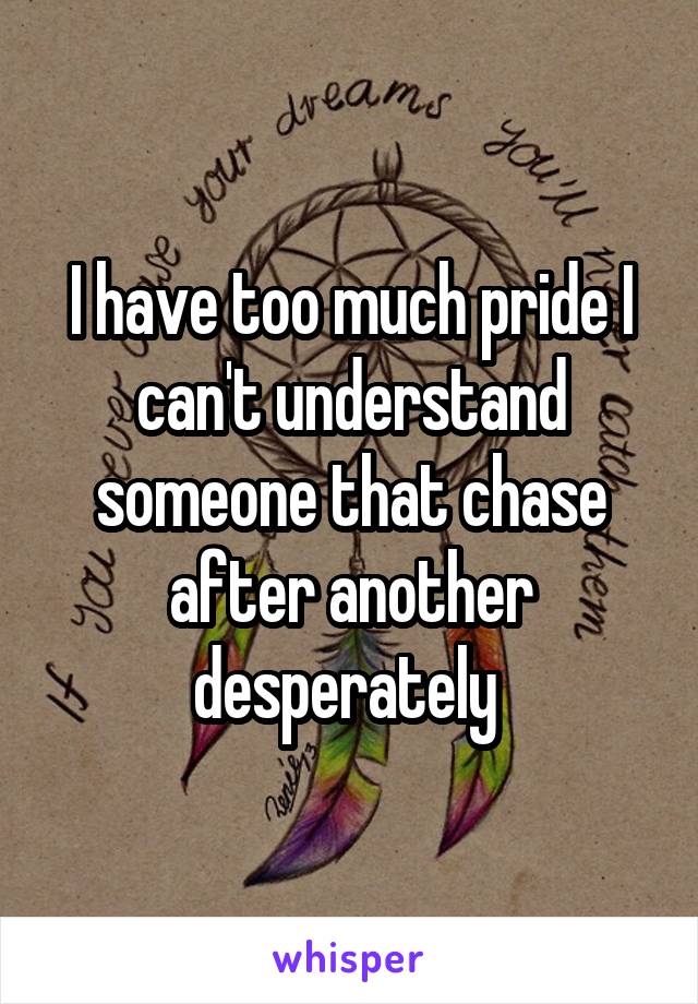 I have too much pride I can't understand someone that chase after another desperately 