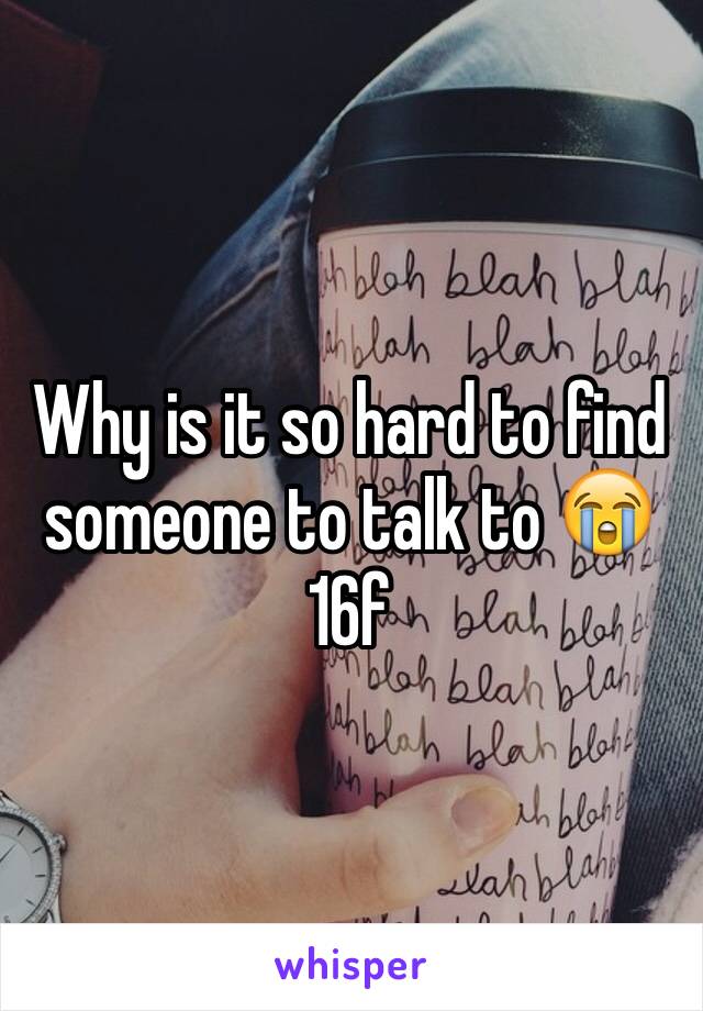 Why is it so hard to find someone to talk to 😭
16f