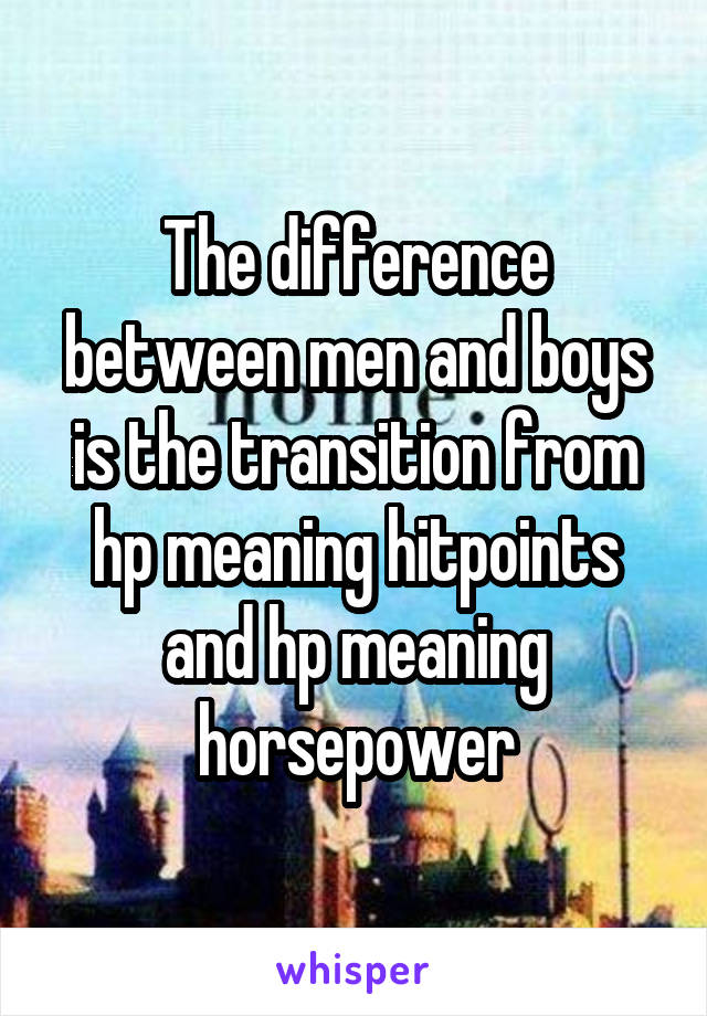 The difference between men and boys is the transition from hp meaning hitpoints and hp meaning horsepower