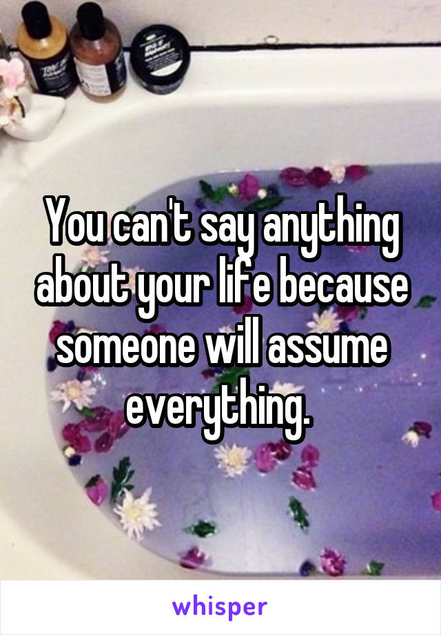 You can't say anything about your life because someone will assume everything. 