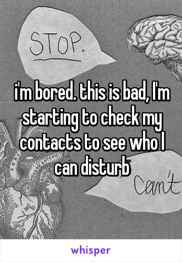 i'm bored. this is bad, I'm starting to check my contacts to see who I can disturb