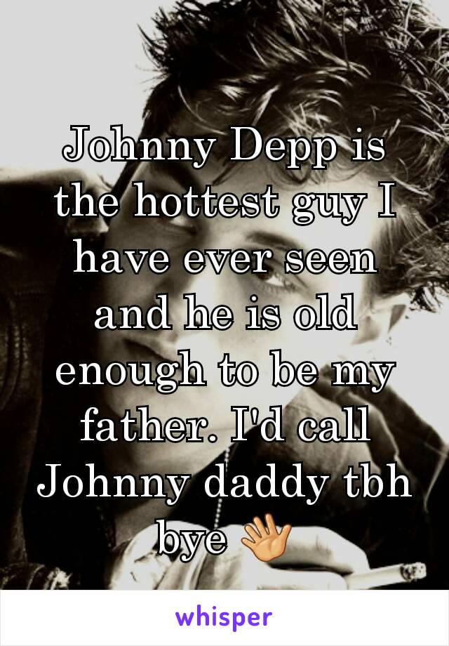 Johnny Depp is the hottest guy I have ever seen and he is old enough to be my father. I'd call Johnny daddy tbh bye 👋