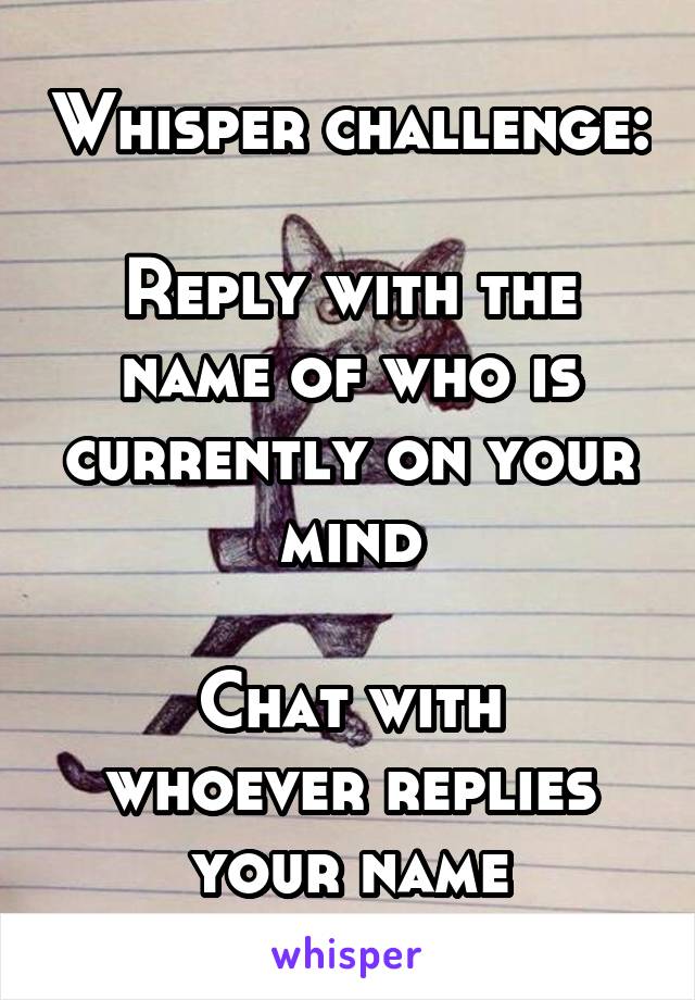 Whisper challenge:

Reply with the name of who is currently on your mind

Chat with whoever replies your name