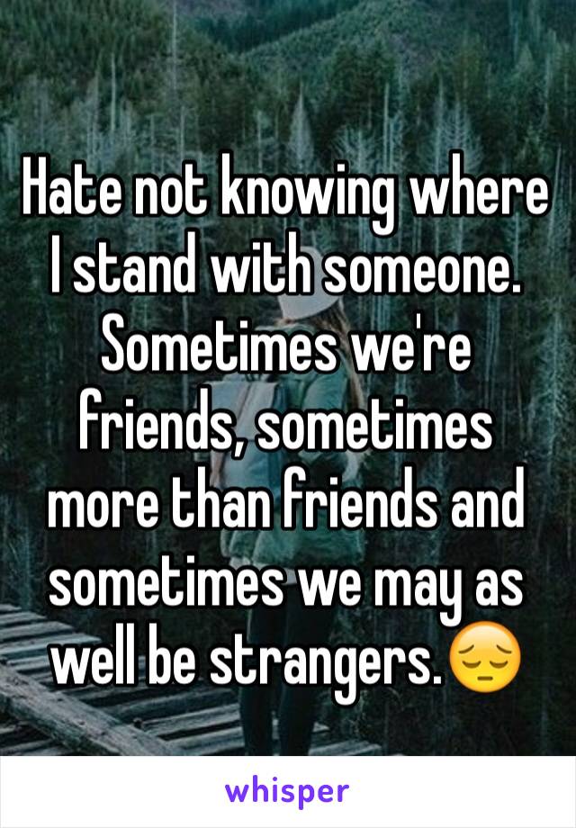 Hate not knowing where I stand with someone. Sometimes we're friends, sometimes more than friends and sometimes we may as well be strangers.😔