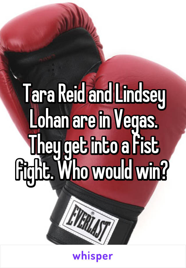 Tara Reid and Lindsey Lohan are in Vegas. They get into a fist fight. Who would win? 