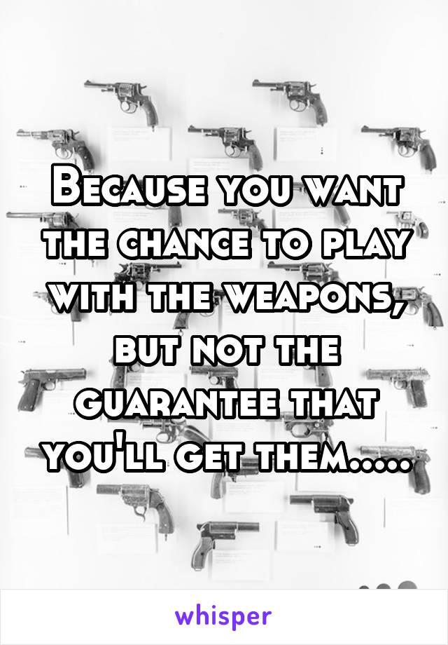 Because you want the chance to play with the weapons, but not the guarantee that you'll get them.....