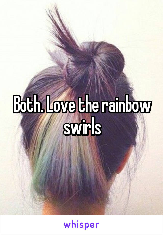 Both. Love the rainbow swirls
