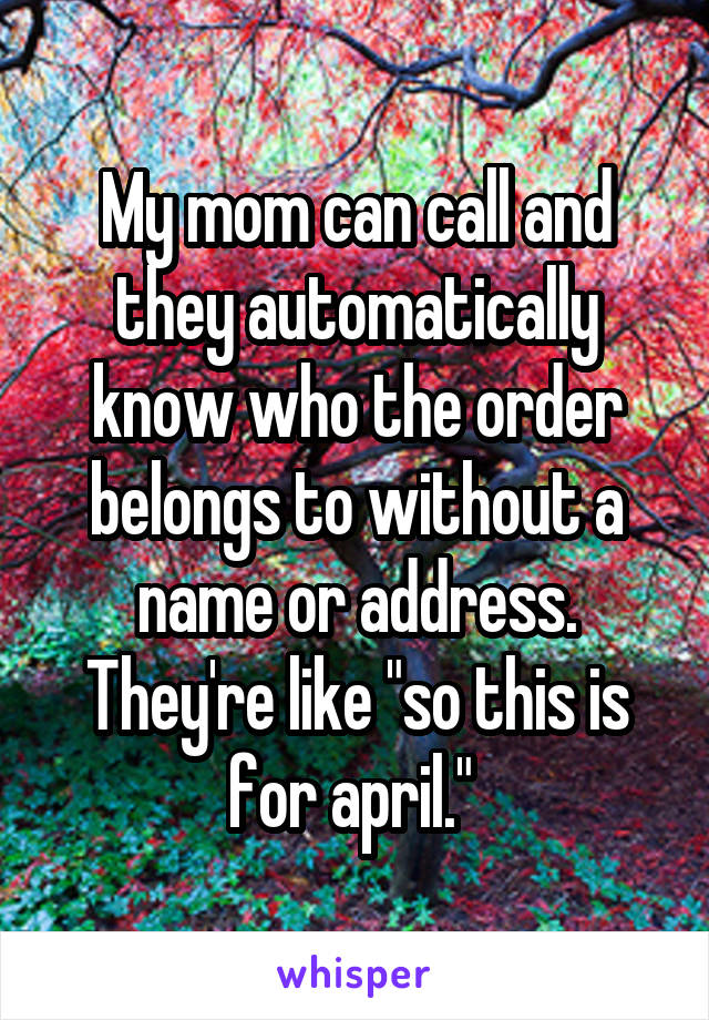 My mom can call and they automatically know who the order belongs to without a name or address. They're like "so this is for april." 