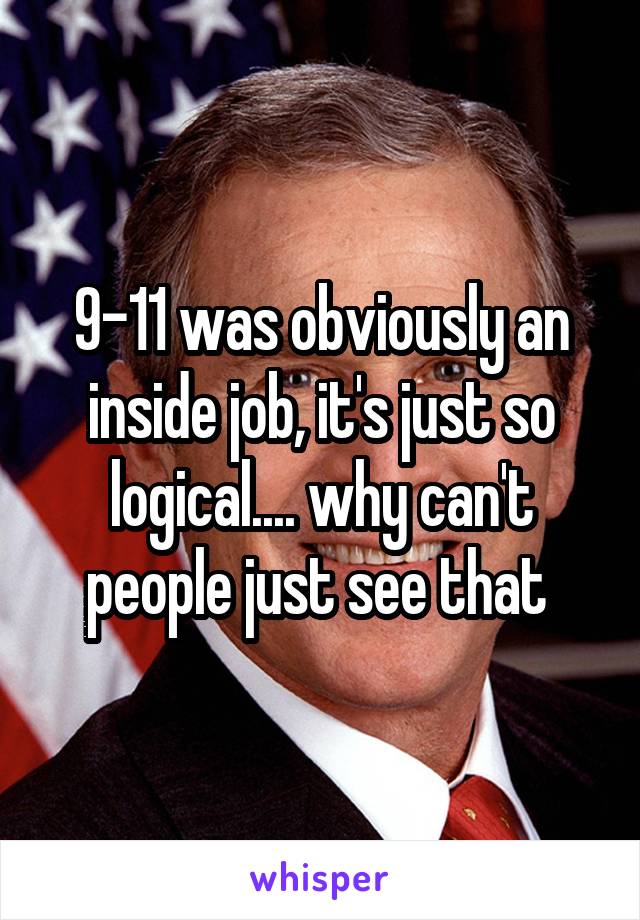 9-11 was obviously an inside job, it's just so logical.... why can't people just see that 