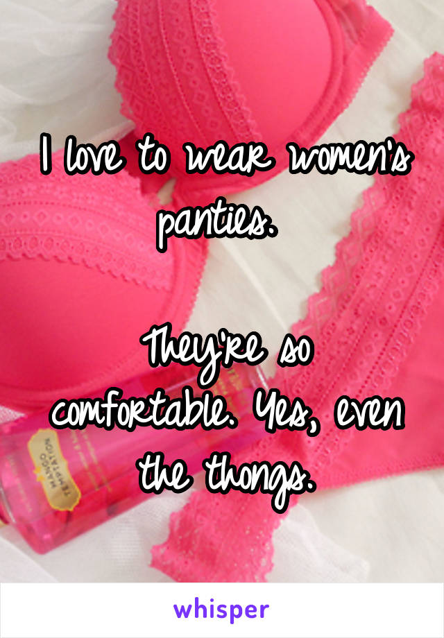 I love to wear women's panties. 

They're so comfortable. Yes, even the thongs.