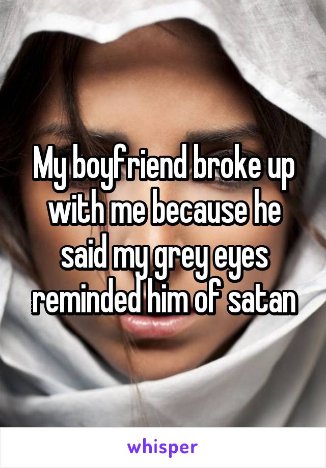 My boyfriend broke up with me because he said my grey eyes reminded him of satan