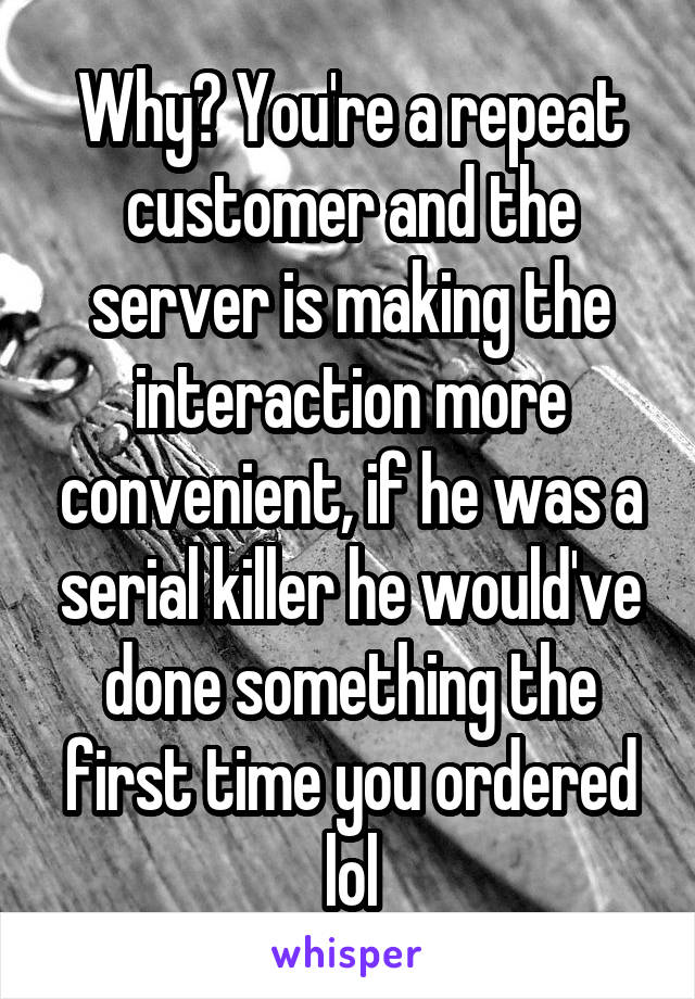 Why? You're a repeat customer and the server is making the interaction more convenient, if he was a serial killer he would've done something the first time you ordered lol