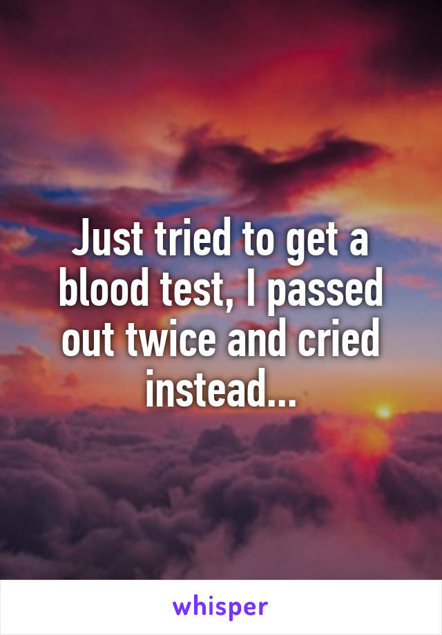 Just tried to get a blood test, I passed out twice and cried instead...