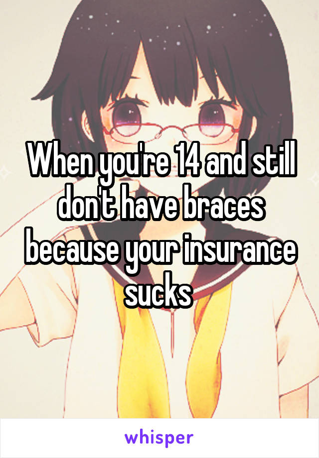 When you're 14 and still don't have braces because your insurance sucks 