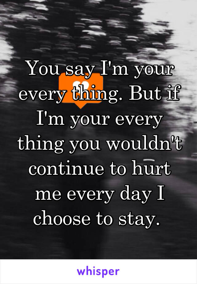 You say I'm your every thing. But if I'm your every thing you wouldn't continue to hurt me every day I choose to stay. 