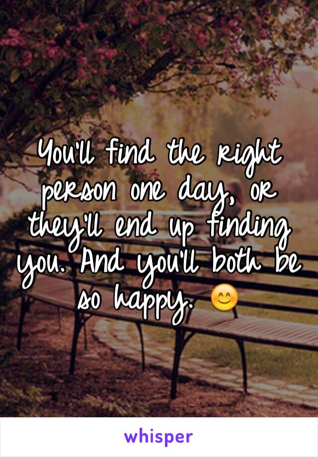 You'll find the right person one day, or they'll end up finding you. And you'll both be so happy. 😊