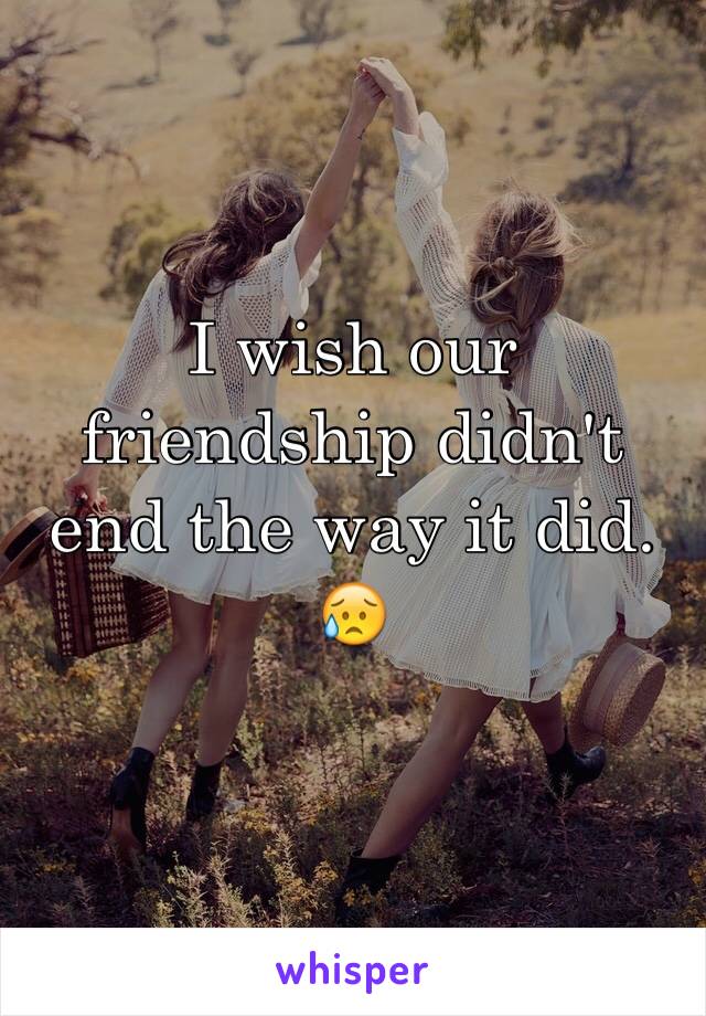 I wish our friendship didn't end the way it did. 😥