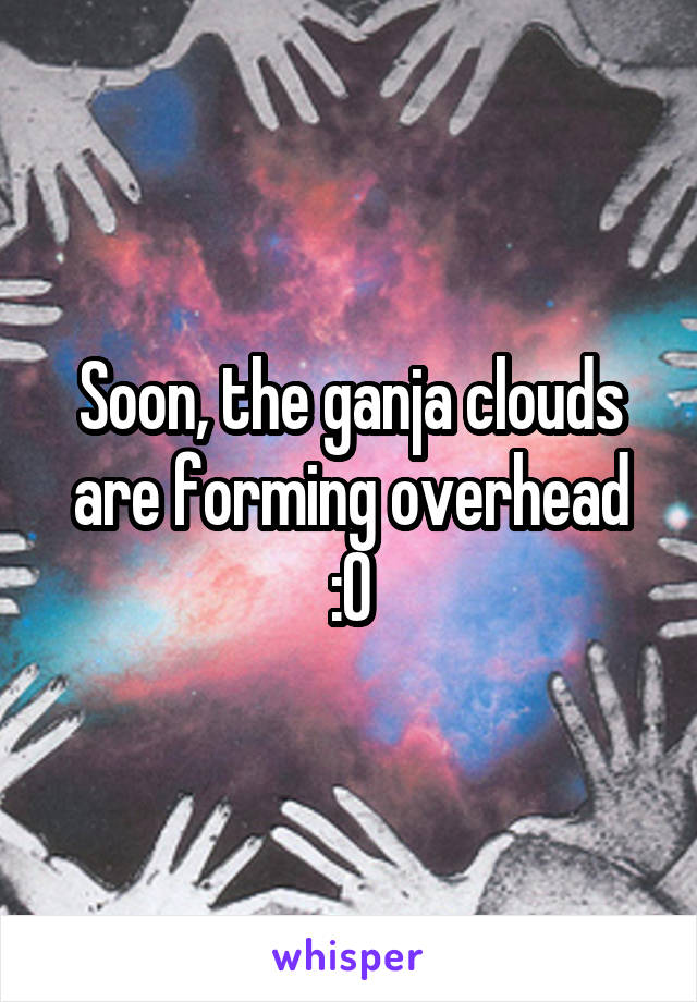 Soon, the ganja clouds are forming overhead :O