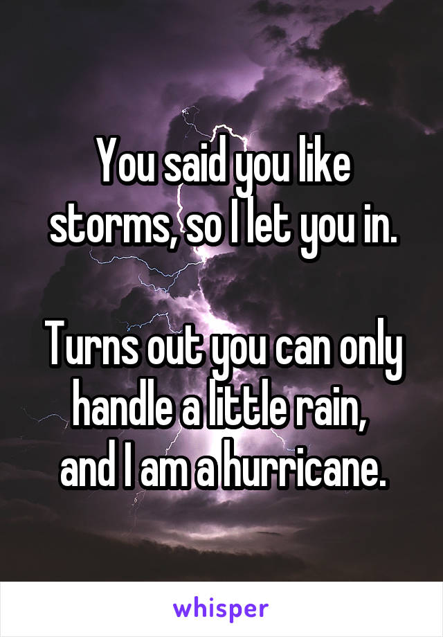 You said you like storms, so I let you in.

Turns out you can only handle a little rain, 
and I am a hurricane.