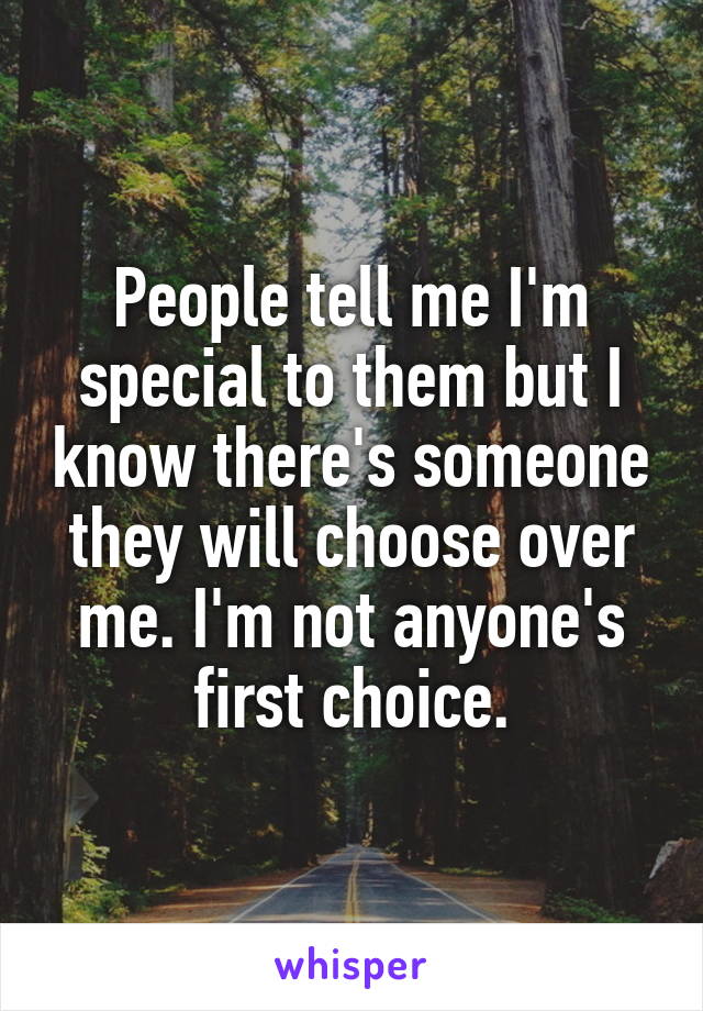 People tell me I'm special to them but I know there's someone they will choose over me. I'm not anyone's first choice.