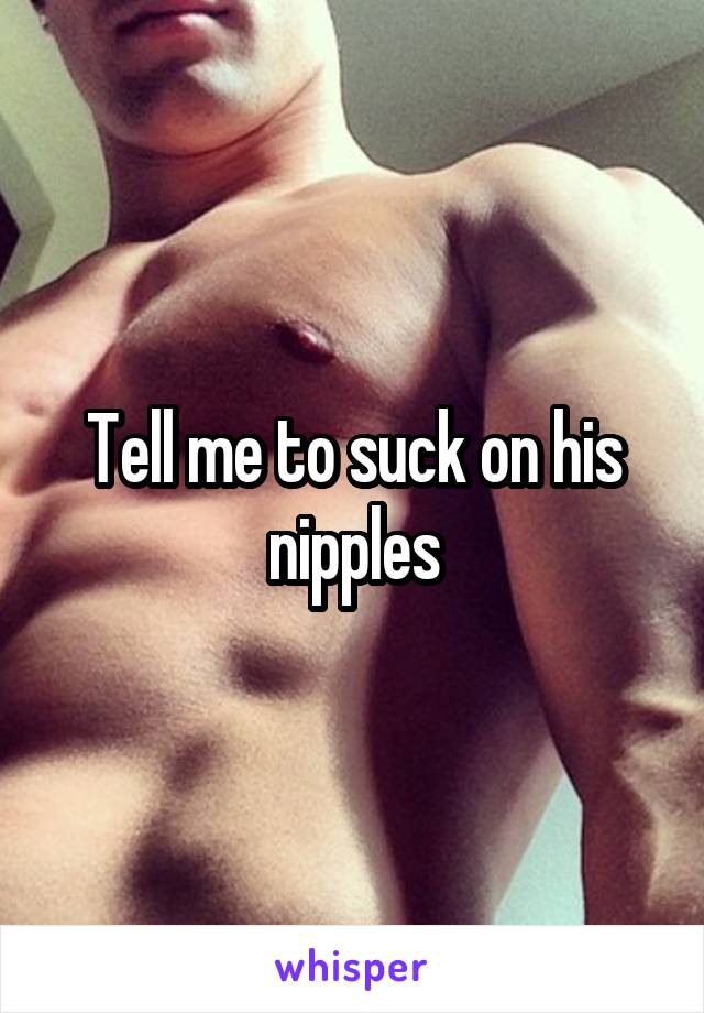 Tell me to suck on his nipples