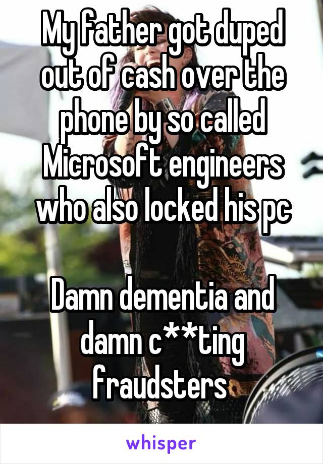 My father got duped out of cash over the phone by so called Microsoft engineers who also locked his pc

Damn dementia and damn c**ting fraudsters 
