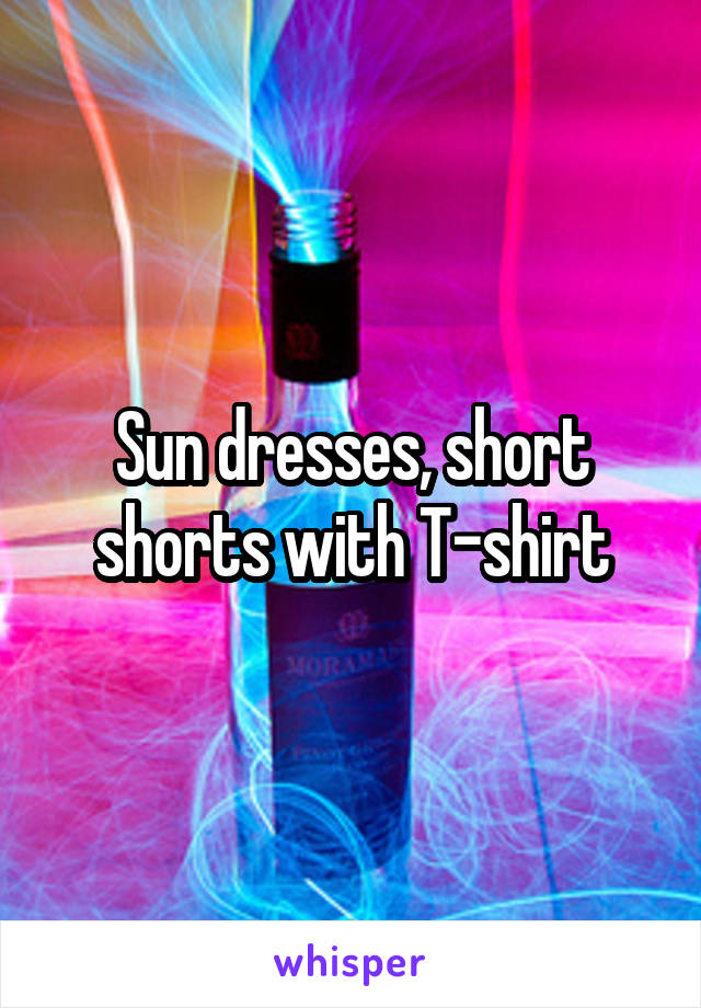 Sun dresses, short shorts with T-shirt