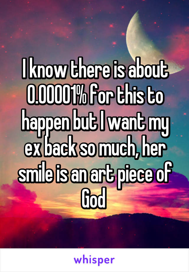 I know there is about 0.00001% for this to happen but I want my ex back so much, her smile is an art piece of God 