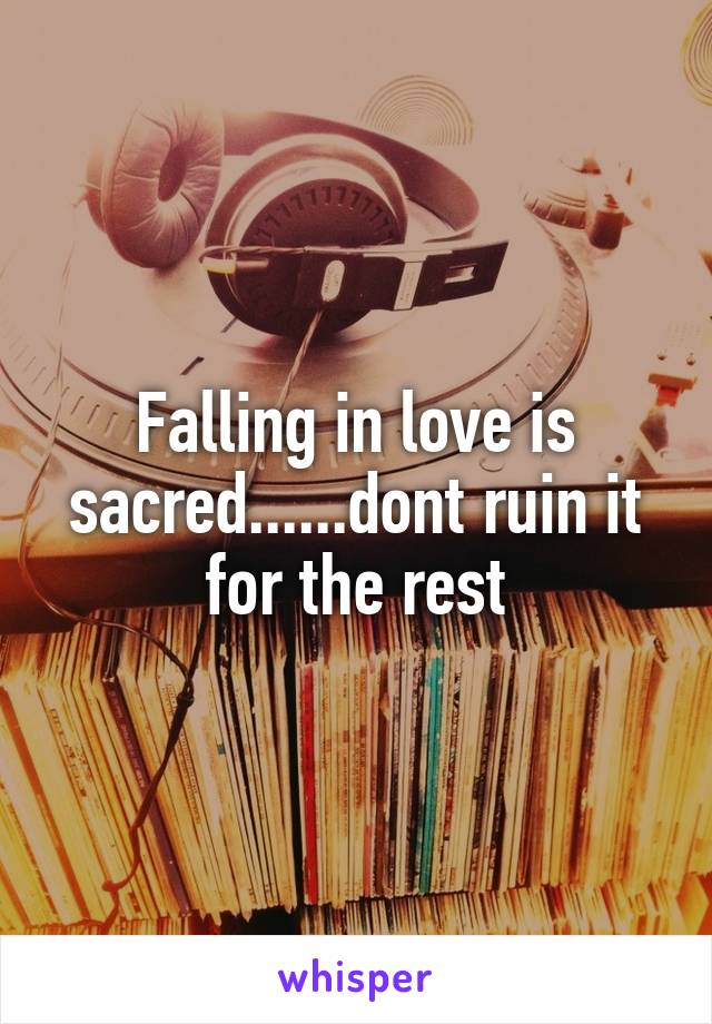 Falling in love is sacred......dont ruin it for the rest