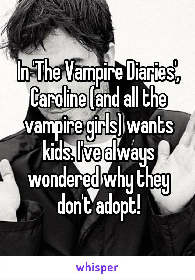 In 'The Vampire Diaries', Caroline (and all the vampire girls) wants kids. I've always wondered why they don't adopt!