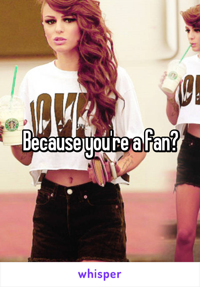 Because you're a fan?