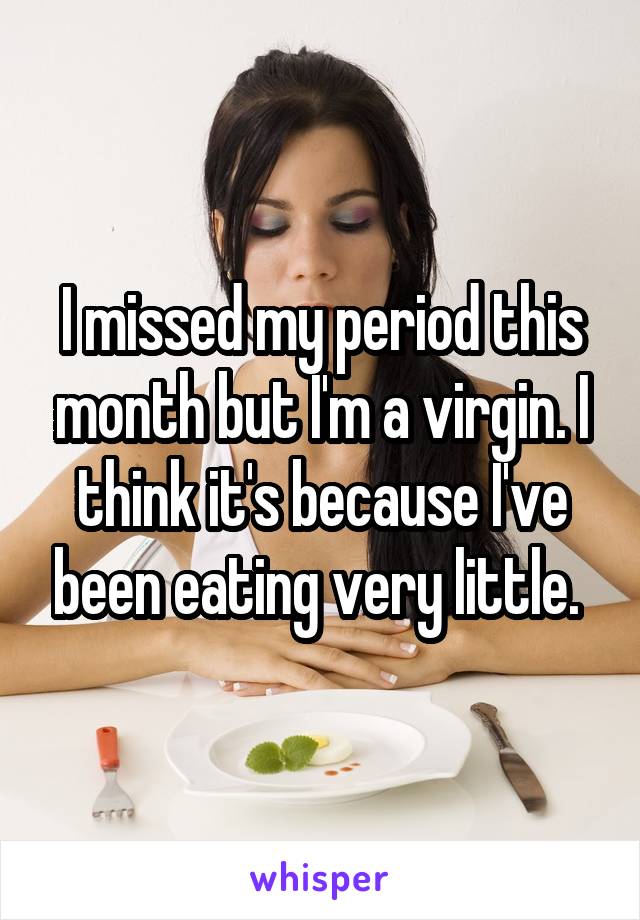 I missed my period this month but I'm a virgin. I think it's because I've been eating very little. 