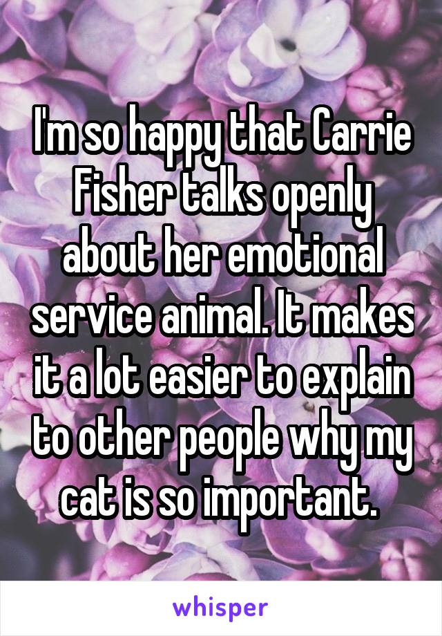 I'm so happy that Carrie Fisher talks openly about her emotional service animal. It makes it a lot easier to explain to other people why my cat is so important. 